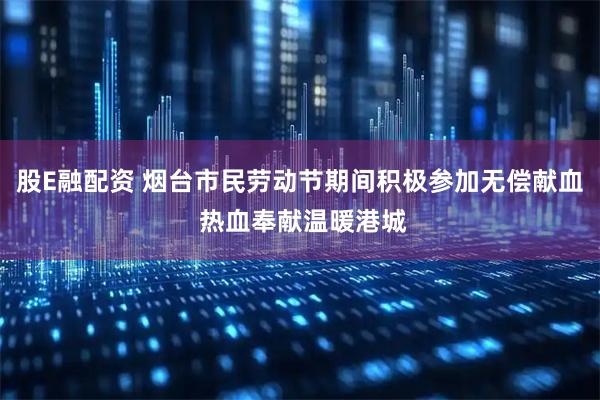股E融配资 烟台市民劳动节期间积极参加无偿献血 热血奉献温暖港城