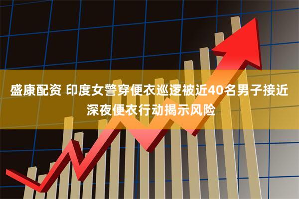 盛康配资 印度女警穿便衣巡逻被近40名男子接近 深夜便衣行动揭示风险
