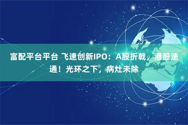 富配平台平台 飞速创新IPO：A股折戟，港股速通！光环之下，病灶未除