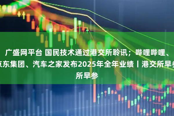 广盛网平台 国民技术通过港交所聆讯；哔哩哔哩、京东集团、汽车之家发布2025年全年业绩丨港交所早参