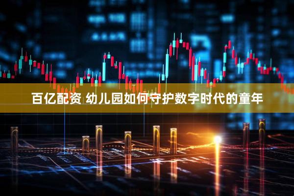 百亿配资 幼儿园如何守护数字时代的童年