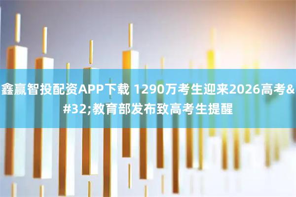 鑫赢智投配资APP下载 1290万考生迎来2026高考 教育部发布致高考生提醒