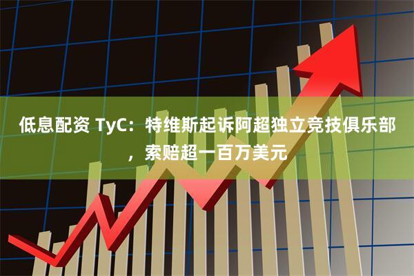 低息配资 TyC：特维斯起诉阿超独立竞技俱乐部，索赔超一百万美元