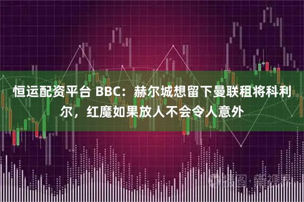 恒运配资平台 BBC：赫尔城想留下曼联租将科利尔，红魔如果放人不会令人意外