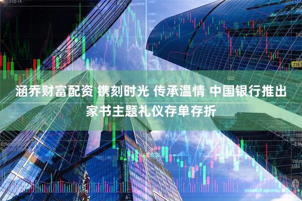 涵乔财富配资 镌刻时光 传承温情 中国银行推出家书主题礼仪存单存折