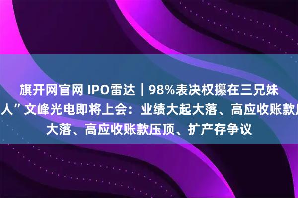 旗开网官网 IPO雷达｜98%表决权攥在三兄妹手里！军工“小巨人”文峰光电即将上会：业绩大起大落、高应收账款压顶、扩产存争议