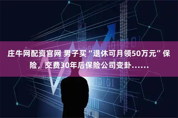 庄牛网配资官网 男子买“退休可月领50万元”保险，交费30年后保险公司变卦……