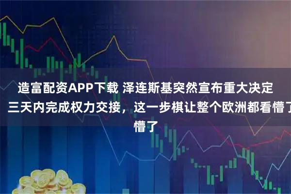 造富配资APP下载 泽连斯基突然宣布重大决定,三天内完成权力交接,这一步棋让整个欧洲都看懵了
