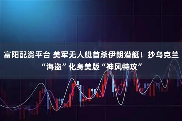 富阳配资平台 美军无人艇首杀伊朗潜艇!抄乌克兰“海盗”化身美版“神风特攻”