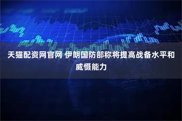 天猫配资网官网 伊朗国防部称将提高战备水平和威慑能力