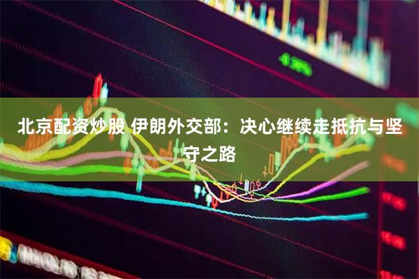 北京配资炒股 伊朗外交部：决心继续走抵抗与坚守之路